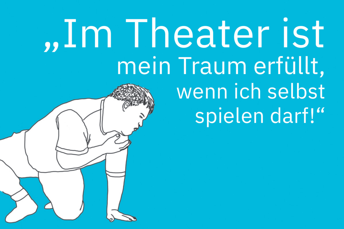 Zeichnung eines jungen Mannes mit Down-Syndrom, der auf dem Boden kniet und sich auf seine linke Hand stützt. Er schaut seitlich zu Boden und hält seine rechte geöffnete Handfläche unter sein Kinn. Daneben steht: „Im Theater ist mein Traum erfüllt, wenn ich selbst spielen darf!“