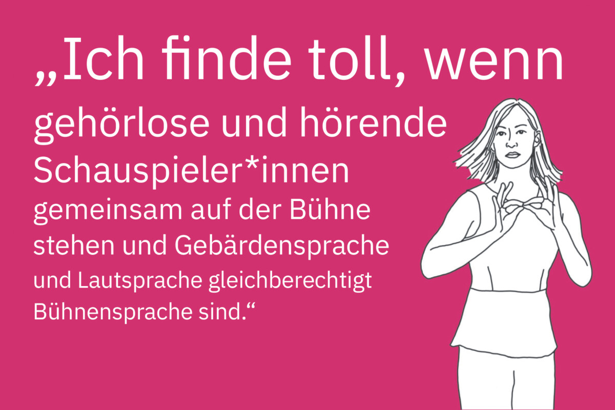 Zeichnung einer jungen Frau, die mit ihren Händen das Zeichen für „Dometscher/Dolmetschen“ gebärdet. Daneben steht: „Ich finde toll, wenn gehörlose und hörende Schauspieler*innen gemeinsam auf der Bühne stehen und Gebärdensprache und Lautsprache gleichberechtigt Bühnensprache sind.“